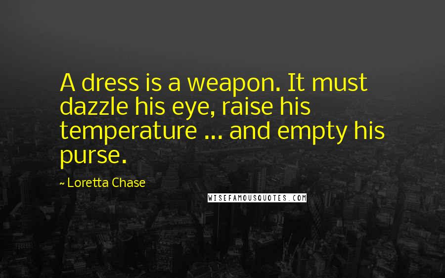 Loretta Chase Quotes: A dress is a weapon. It must dazzle his eye, raise his temperature ... and empty his purse.