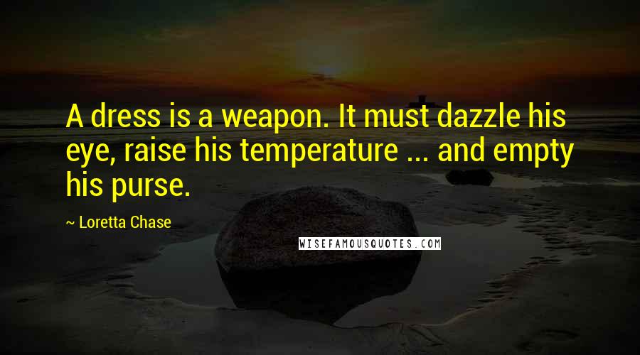 Loretta Chase Quotes: A dress is a weapon. It must dazzle his eye, raise his temperature ... and empty his purse.