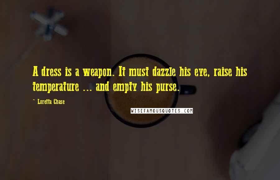 Loretta Chase Quotes: A dress is a weapon. It must dazzle his eye, raise his temperature ... and empty his purse.