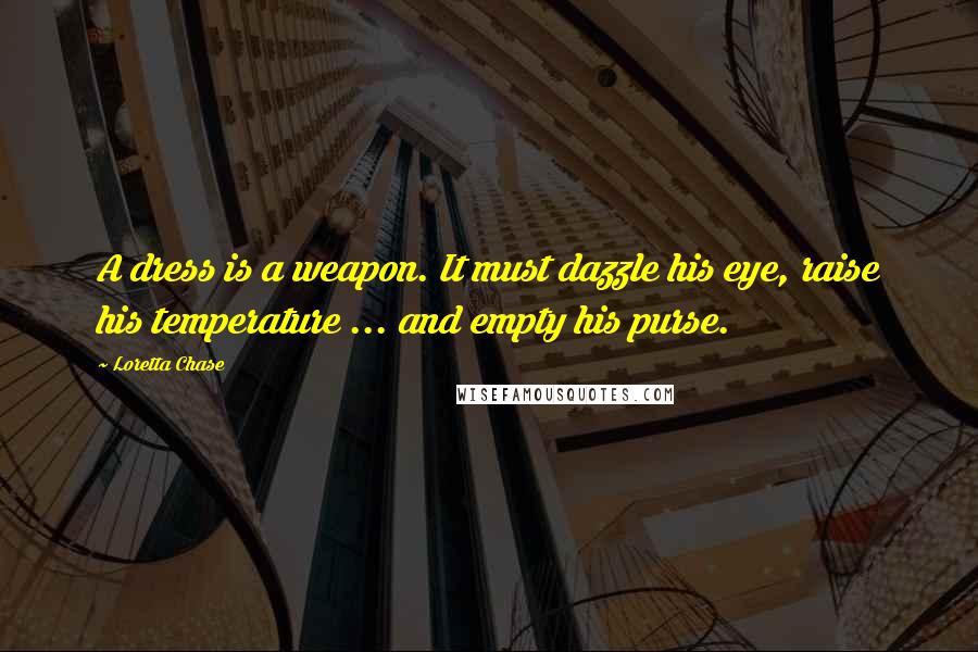 Loretta Chase Quotes: A dress is a weapon. It must dazzle his eye, raise his temperature ... and empty his purse.