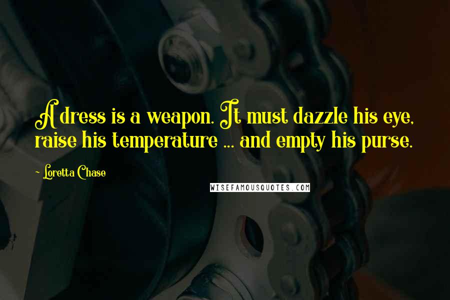 Loretta Chase Quotes: A dress is a weapon. It must dazzle his eye, raise his temperature ... and empty his purse.