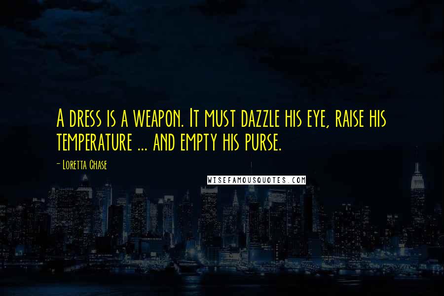 Loretta Chase Quotes: A dress is a weapon. It must dazzle his eye, raise his temperature ... and empty his purse.