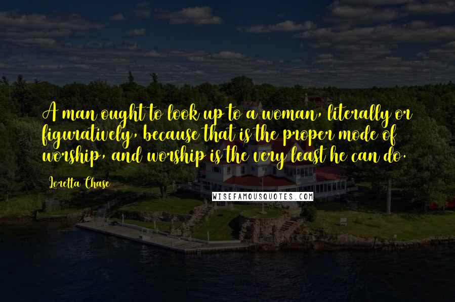 Loretta Chase Quotes: A man ought to look up to a woman, literally or figuratively, because that is the proper mode of worship, and worship is the very least he can do.