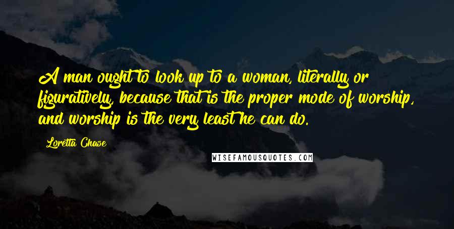 Loretta Chase Quotes: A man ought to look up to a woman, literally or figuratively, because that is the proper mode of worship, and worship is the very least he can do.