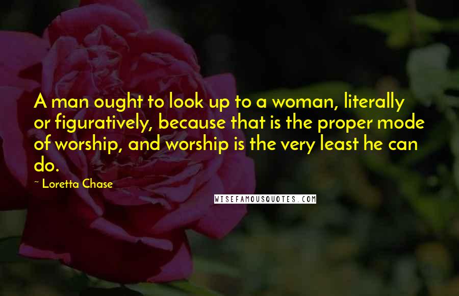 Loretta Chase Quotes: A man ought to look up to a woman, literally or figuratively, because that is the proper mode of worship, and worship is the very least he can do.