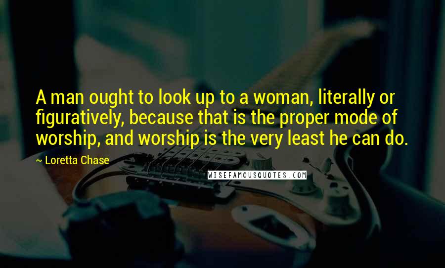 Loretta Chase Quotes: A man ought to look up to a woman, literally or figuratively, because that is the proper mode of worship, and worship is the very least he can do.