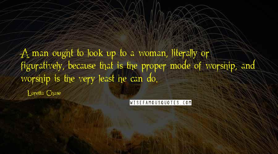 Loretta Chase Quotes: A man ought to look up to a woman, literally or figuratively, because that is the proper mode of worship, and worship is the very least he can do.