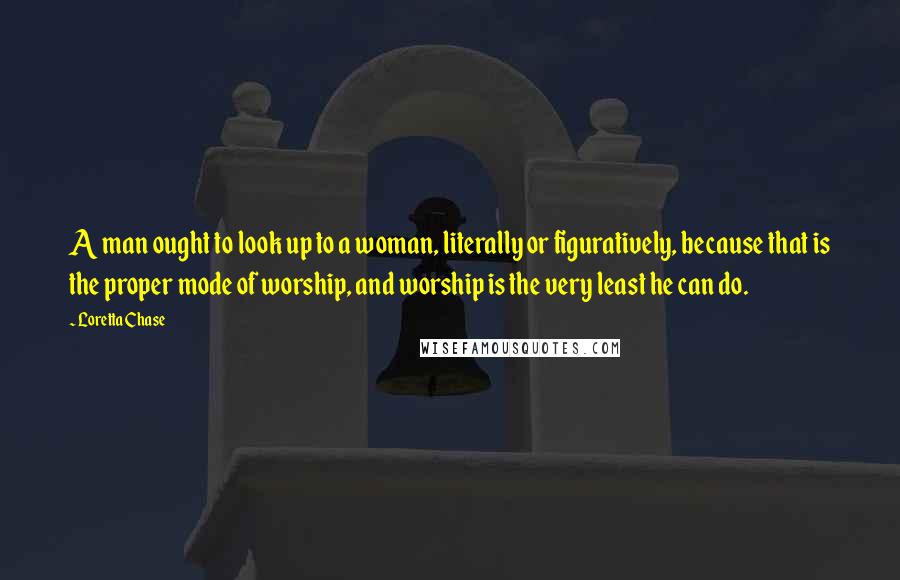 Loretta Chase Quotes: A man ought to look up to a woman, literally or figuratively, because that is the proper mode of worship, and worship is the very least he can do.