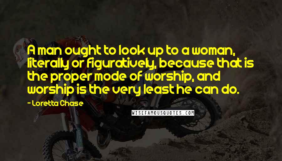 Loretta Chase Quotes: A man ought to look up to a woman, literally or figuratively, because that is the proper mode of worship, and worship is the very least he can do.