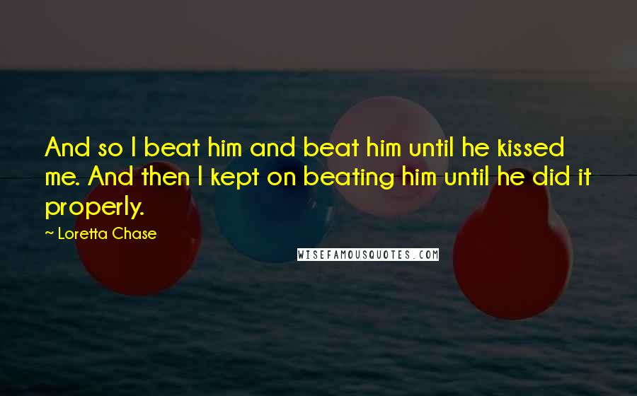 Loretta Chase Quotes: And so I beat him and beat him until he kissed me. And then I kept on beating him until he did it properly.