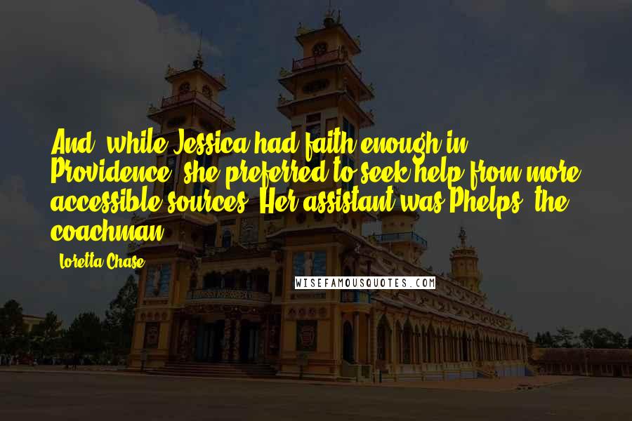 Loretta Chase Quotes: And, while Jessica had faith enough in Providence, she preferred to seek help from more accessible sources. Her assistant was Phelps, the coachman.