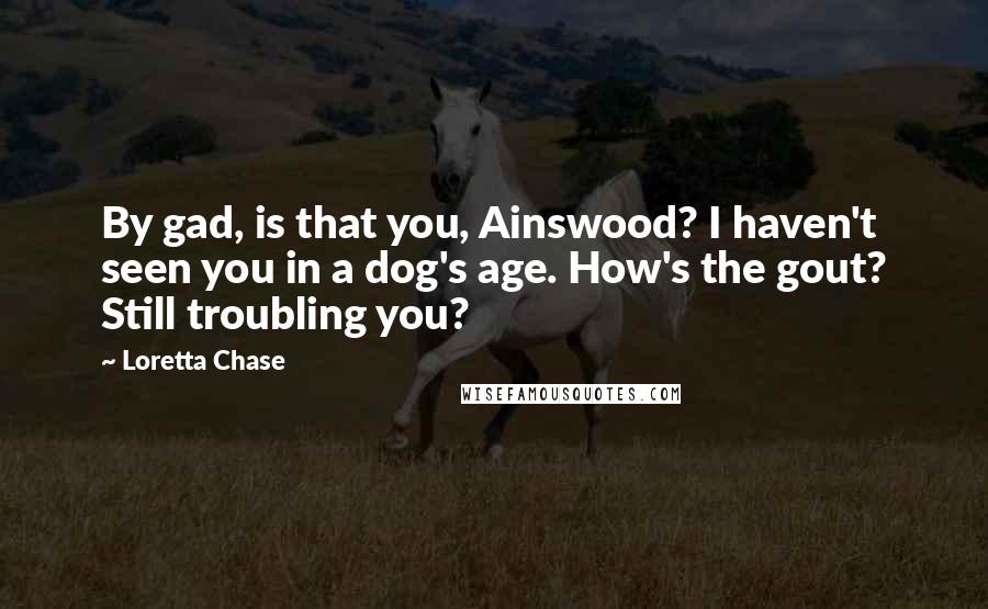 Loretta Chase Quotes: By gad, is that you, Ainswood? I haven't seen you in a dog's age. How's the gout? Still troubling you?