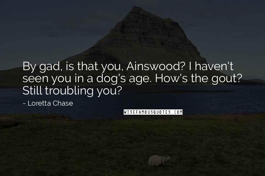 Loretta Chase Quotes: By gad, is that you, Ainswood? I haven't seen you in a dog's age. How's the gout? Still troubling you?