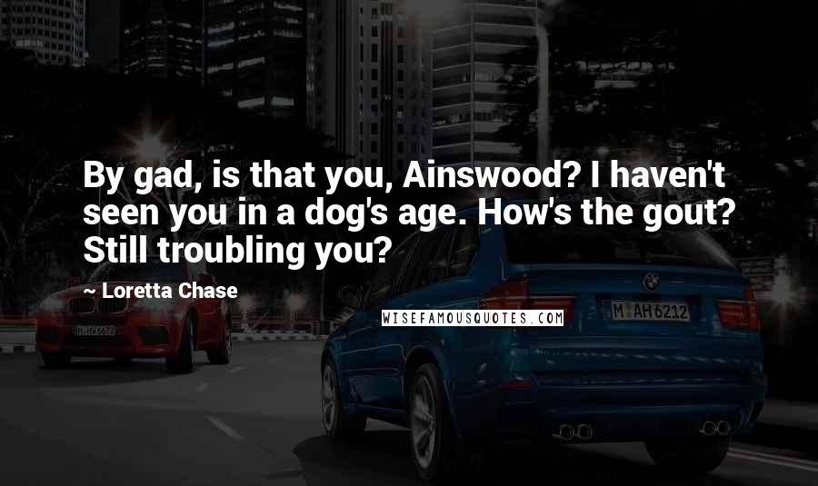 Loretta Chase Quotes: By gad, is that you, Ainswood? I haven't seen you in a dog's age. How's the gout? Still troubling you?