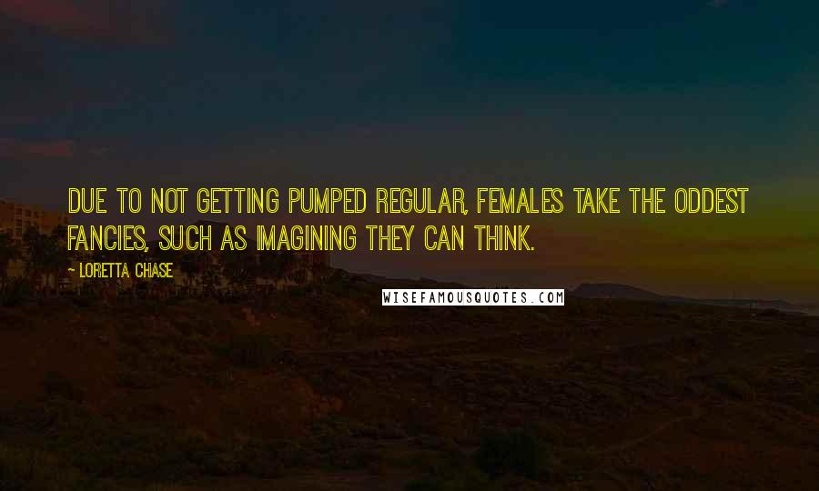 Loretta Chase Quotes: Due to not getting pumped regular, females take the oddest fancies, such as imagining they can think.