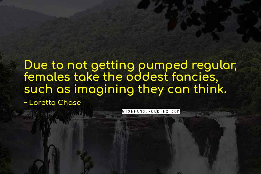 Loretta Chase Quotes: Due to not getting pumped regular, females take the oddest fancies, such as imagining they can think.