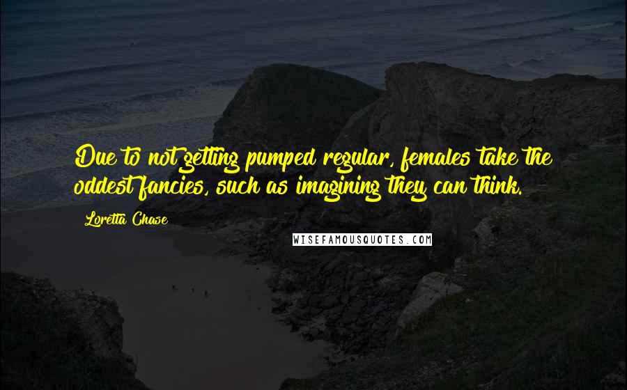 Loretta Chase Quotes: Due to not getting pumped regular, females take the oddest fancies, such as imagining they can think.
