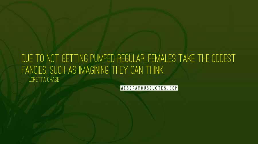 Loretta Chase Quotes: Due to not getting pumped regular, females take the oddest fancies, such as imagining they can think.