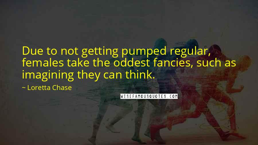 Loretta Chase Quotes: Due to not getting pumped regular, females take the oddest fancies, such as imagining they can think.