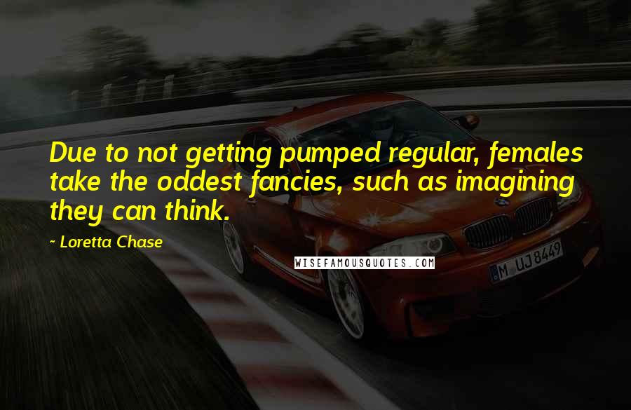Loretta Chase Quotes: Due to not getting pumped regular, females take the oddest fancies, such as imagining they can think.