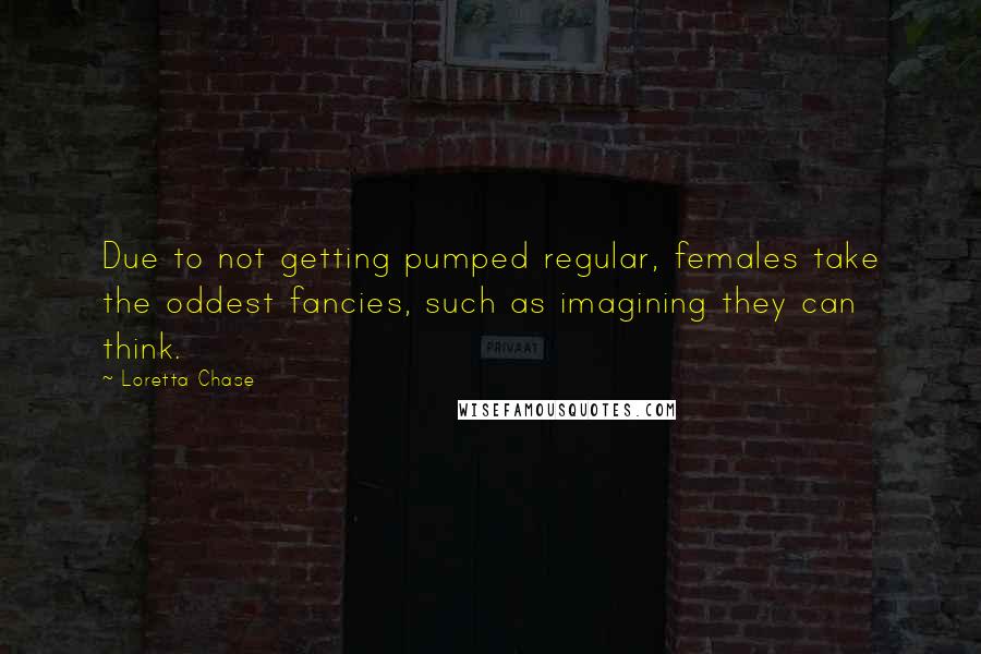 Loretta Chase Quotes: Due to not getting pumped regular, females take the oddest fancies, such as imagining they can think.
