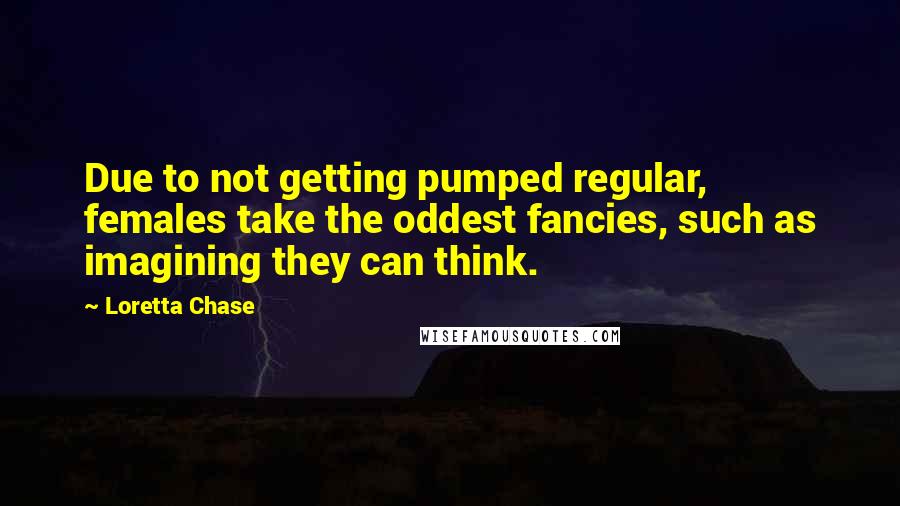 Loretta Chase Quotes: Due to not getting pumped regular, females take the oddest fancies, such as imagining they can think.