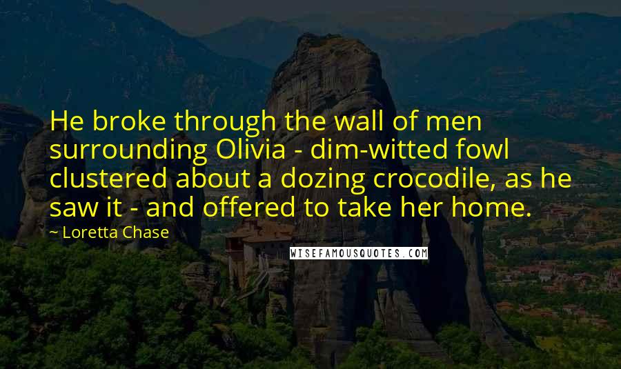 Loretta Chase Quotes: He broke through the wall of men surrounding Olivia - dim-witted fowl clustered about a dozing crocodile, as he saw it - and offered to take her home.
