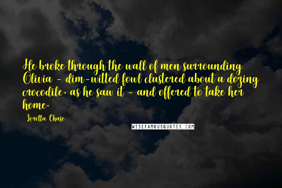 Loretta Chase Quotes: He broke through the wall of men surrounding Olivia - dim-witted fowl clustered about a dozing crocodile, as he saw it - and offered to take her home.