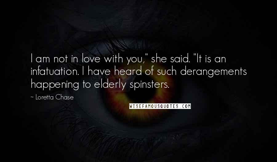 Loretta Chase Quotes: I am not in love with you," she said. "It is an infatuation. I have heard of such derangements happening to elderly spinsters.