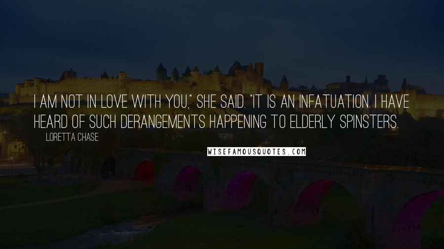 Loretta Chase Quotes: I am not in love with you," she said. "It is an infatuation. I have heard of such derangements happening to elderly spinsters.