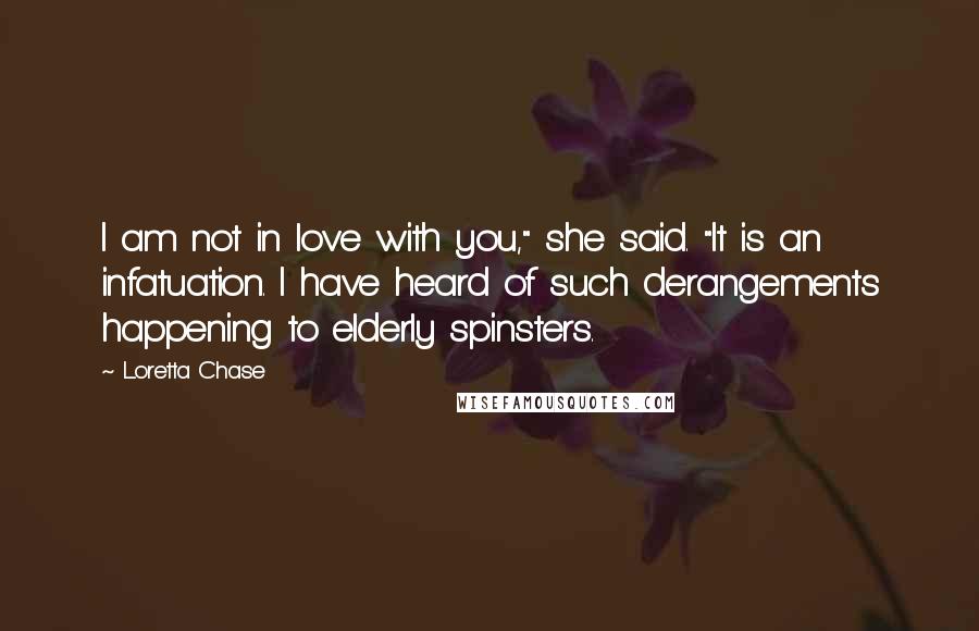 Loretta Chase Quotes: I am not in love with you," she said. "It is an infatuation. I have heard of such derangements happening to elderly spinsters.