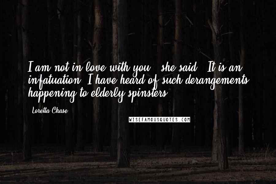 Loretta Chase Quotes: I am not in love with you," she said. "It is an infatuation. I have heard of such derangements happening to elderly spinsters.