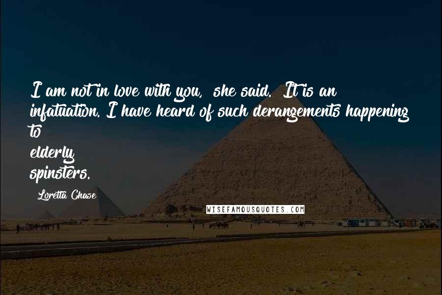 Loretta Chase Quotes: I am not in love with you," she said. "It is an infatuation. I have heard of such derangements happening to elderly spinsters.
