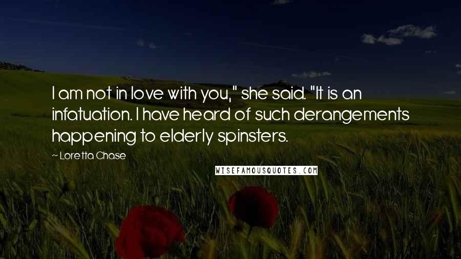 Loretta Chase Quotes: I am not in love with you," she said. "It is an infatuation. I have heard of such derangements happening to elderly spinsters.