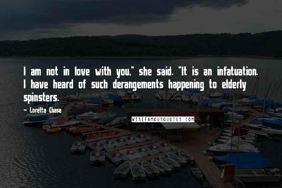 Loretta Chase Quotes: I am not in love with you," she said. "It is an infatuation. I have heard of such derangements happening to elderly spinsters.