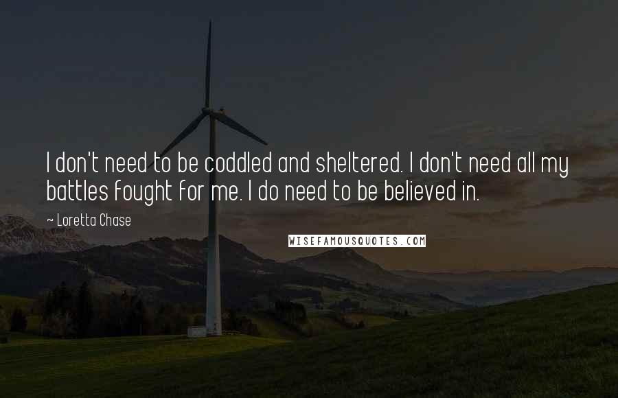 Loretta Chase Quotes: I don't need to be coddled and sheltered. I don't need all my battles fought for me. I do need to be believed in.