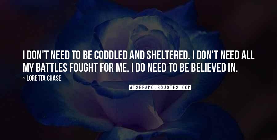 Loretta Chase Quotes: I don't need to be coddled and sheltered. I don't need all my battles fought for me. I do need to be believed in.