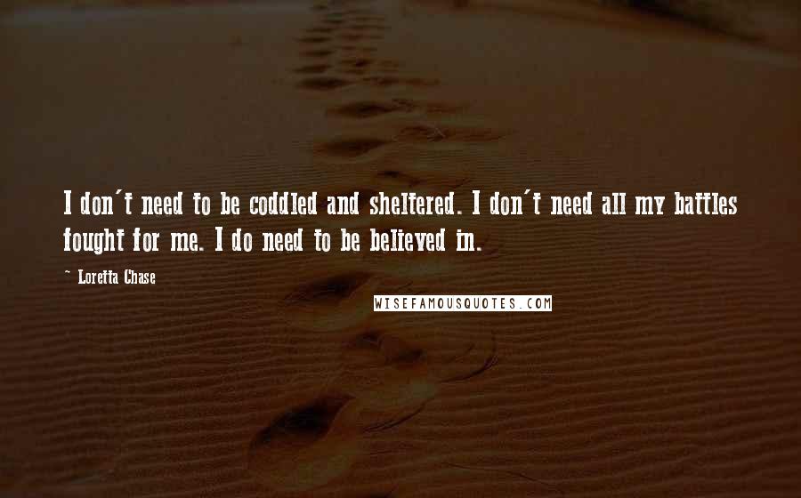 Loretta Chase Quotes: I don't need to be coddled and sheltered. I don't need all my battles fought for me. I do need to be believed in.