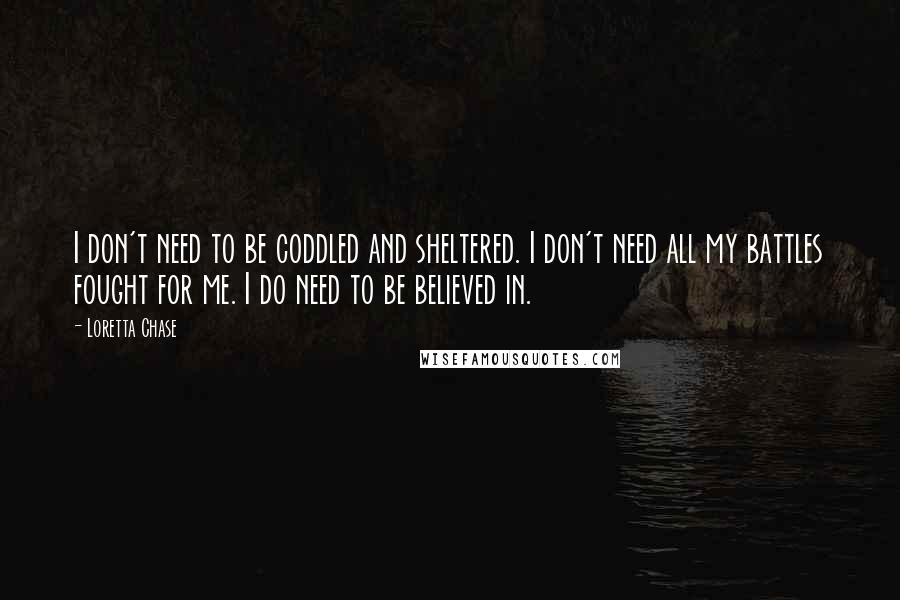 Loretta Chase Quotes: I don't need to be coddled and sheltered. I don't need all my battles fought for me. I do need to be believed in.