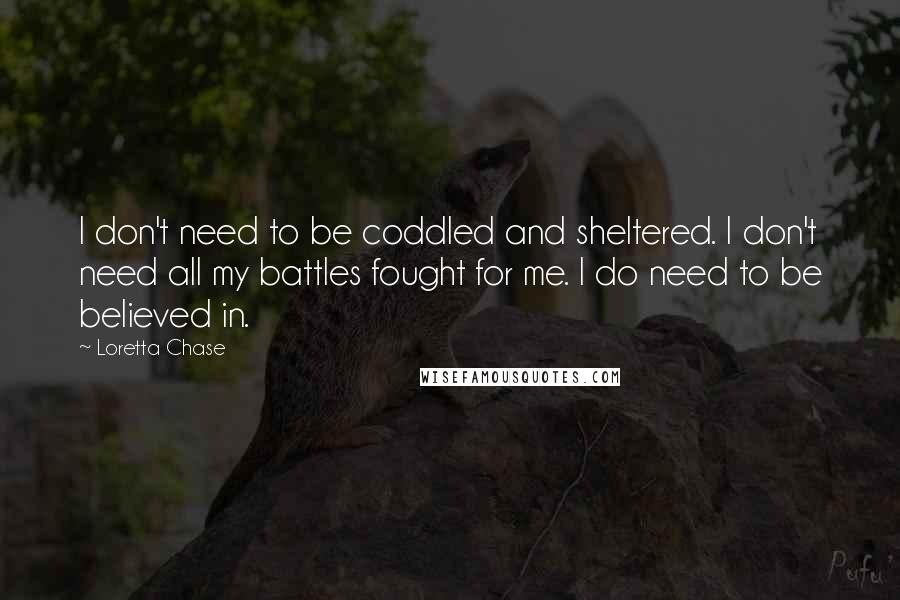 Loretta Chase Quotes: I don't need to be coddled and sheltered. I don't need all my battles fought for me. I do need to be believed in.