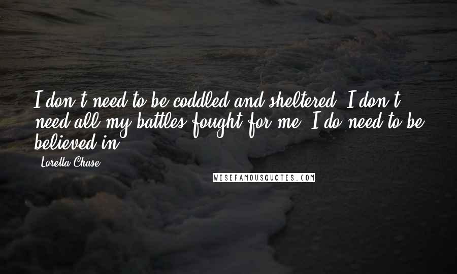 Loretta Chase Quotes: I don't need to be coddled and sheltered. I don't need all my battles fought for me. I do need to be believed in.