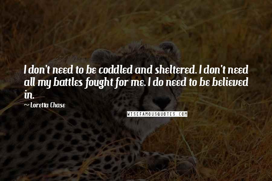 Loretta Chase Quotes: I don't need to be coddled and sheltered. I don't need all my battles fought for me. I do need to be believed in.