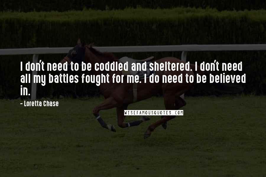 Loretta Chase Quotes: I don't need to be coddled and sheltered. I don't need all my battles fought for me. I do need to be believed in.