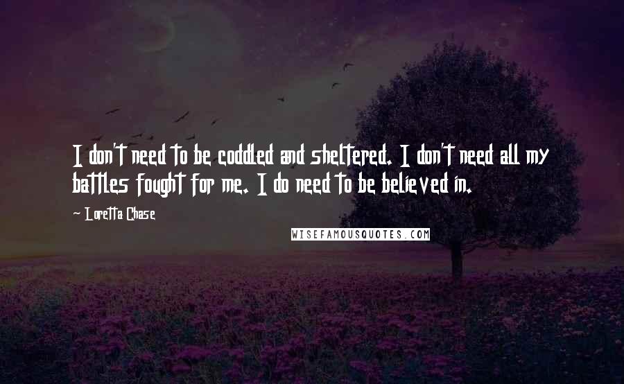 Loretta Chase Quotes: I don't need to be coddled and sheltered. I don't need all my battles fought for me. I do need to be believed in.