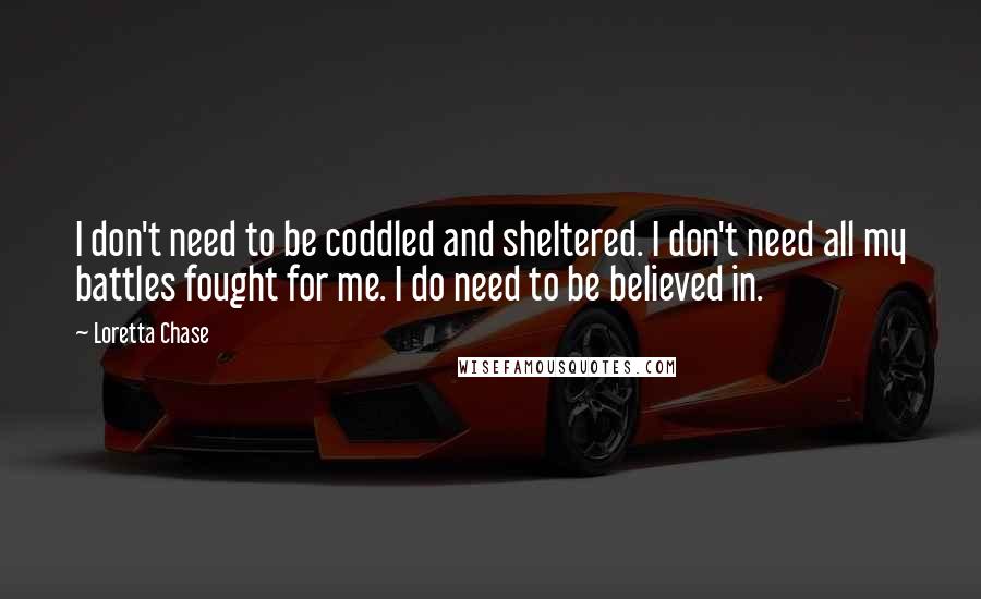 Loretta Chase Quotes: I don't need to be coddled and sheltered. I don't need all my battles fought for me. I do need to be believed in.