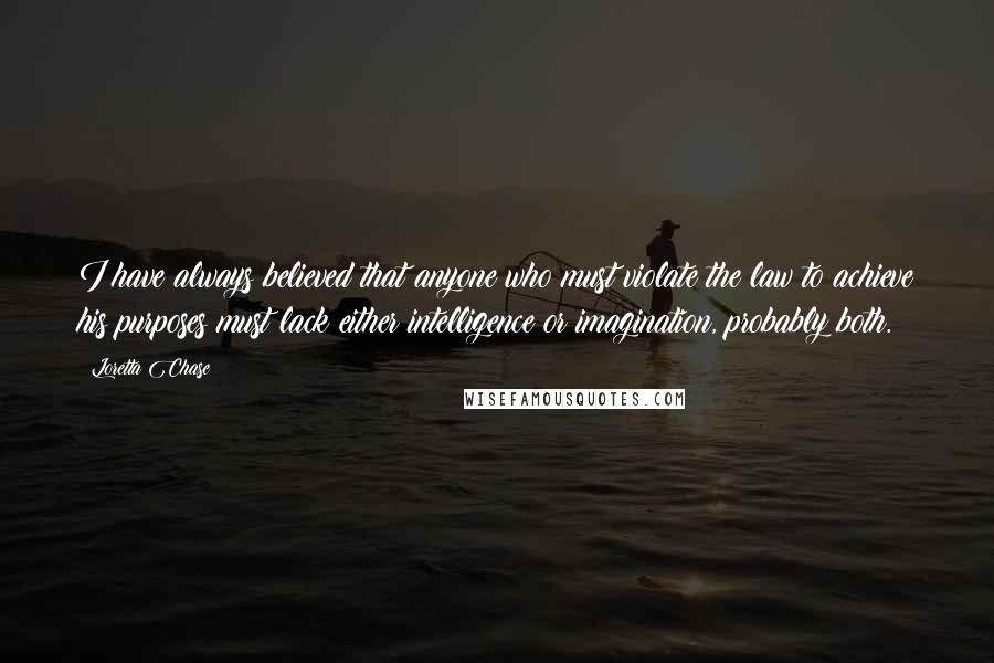 Loretta Chase Quotes: I have always believed that anyone who must violate the law to achieve his purposes must lack either intelligence or imagination, probably both.