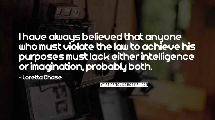 Loretta Chase Quotes: I have always believed that anyone who must violate the law to achieve his purposes must lack either intelligence or imagination, probably both.