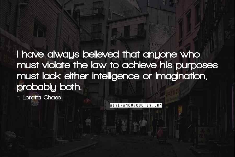 Loretta Chase Quotes: I have always believed that anyone who must violate the law to achieve his purposes must lack either intelligence or imagination, probably both.