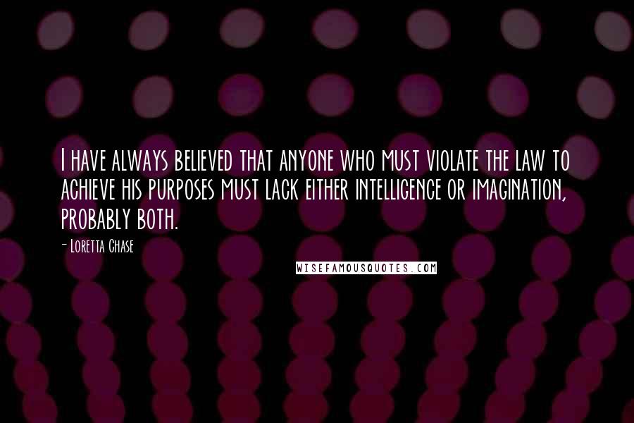 Loretta Chase Quotes: I have always believed that anyone who must violate the law to achieve his purposes must lack either intelligence or imagination, probably both.