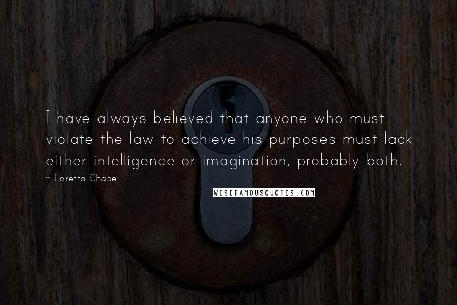 Loretta Chase Quotes: I have always believed that anyone who must violate the law to achieve his purposes must lack either intelligence or imagination, probably both.